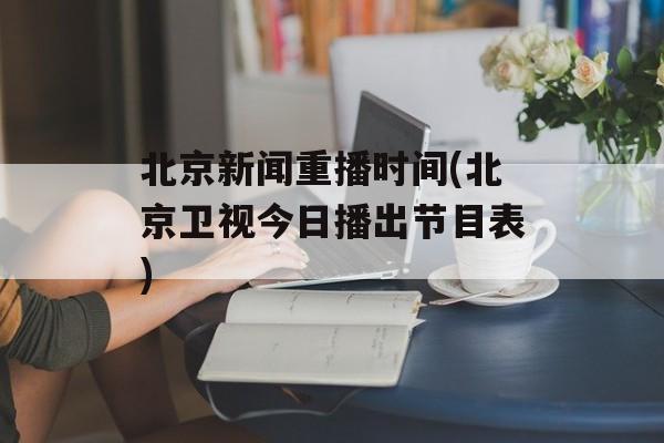 北京新闻重播时间(北京卫视今日播出节目表)-第1张图片-