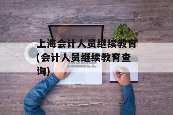 上海会计人员继续教育(会计人员继续教育查询)-第1张图片-
