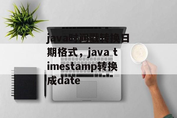 java时间戳转换日期格式，java timestamp转换成date-第1张图片-