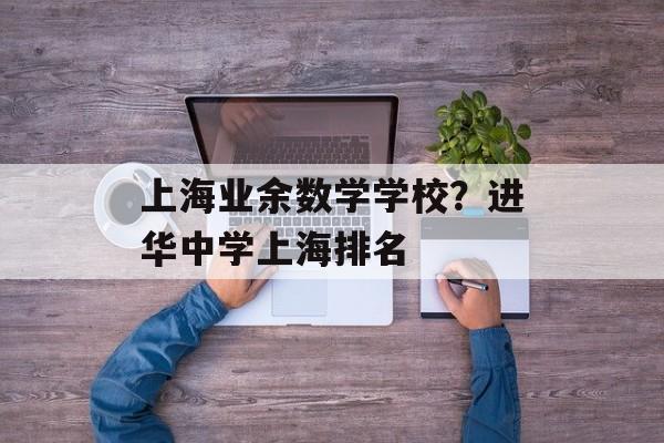 上海业余数学学校？进华中学上海排名-第1张图片-