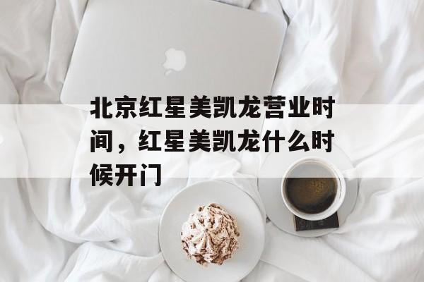 北京红星美凯龙营业时间，红星美凯龙什么时候开门-第1张图片-