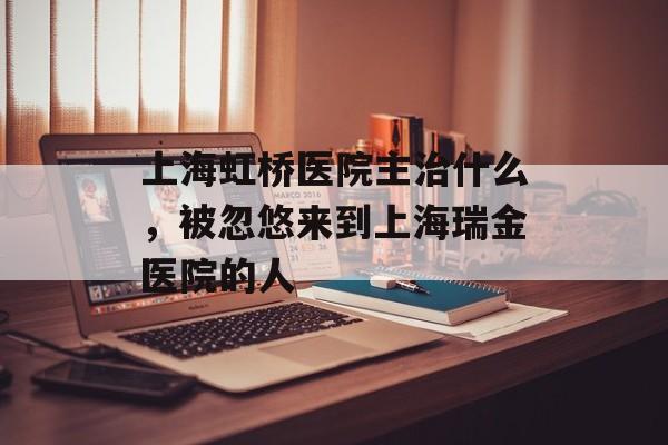 上海虹桥医院主治什么，被忽悠来到上海瑞金医院的人-第1张图片-