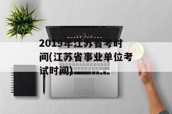 2019年江苏省考时间(江苏省事业单位考试时间)-第1张图片-