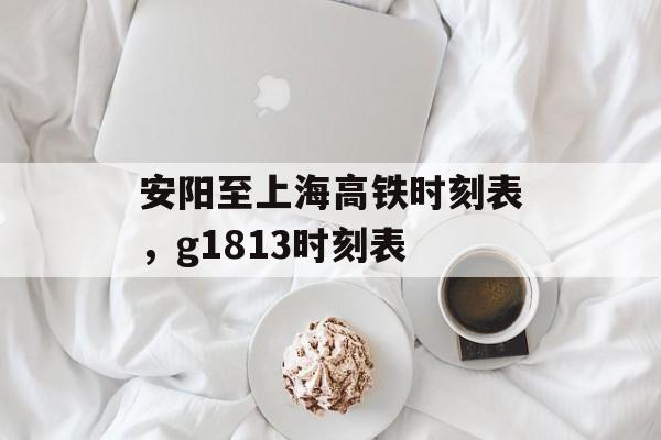 安阳至上海高铁时刻表，g1813时刻表-第1张图片-