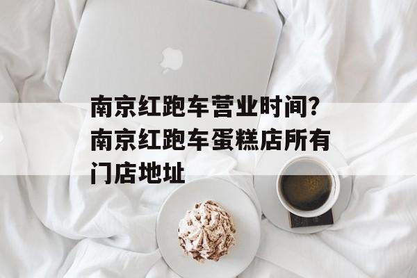 南京红跑车营业时间？南京红跑车蛋糕店所有门店地址-第1张图片-