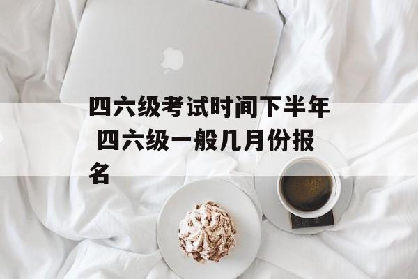 四六级考试时间下半年 四六级一般几月份报名-第1张图片-