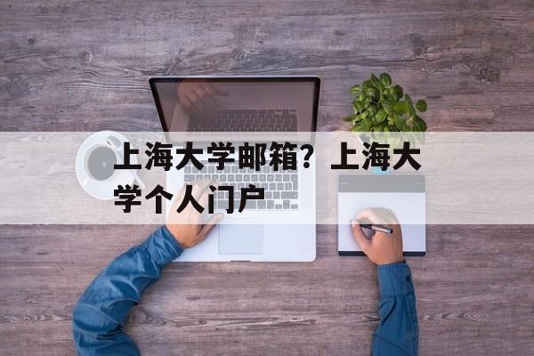 上海大学邮箱？上海大学个人门户-第1张图片-