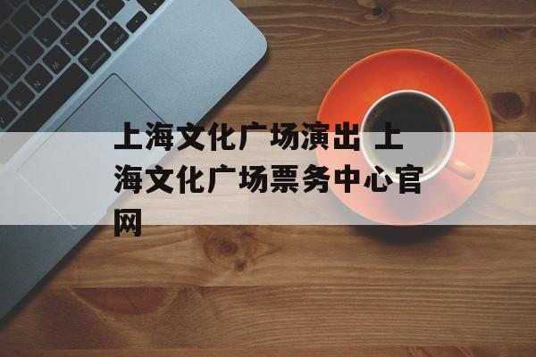 上海文化广场演出 上海文化广场票务中心官网-第1张图片-