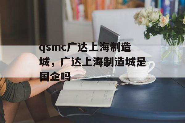 qsmc广达上海制造城，广达上海制造城是国企吗-第1张图片-
