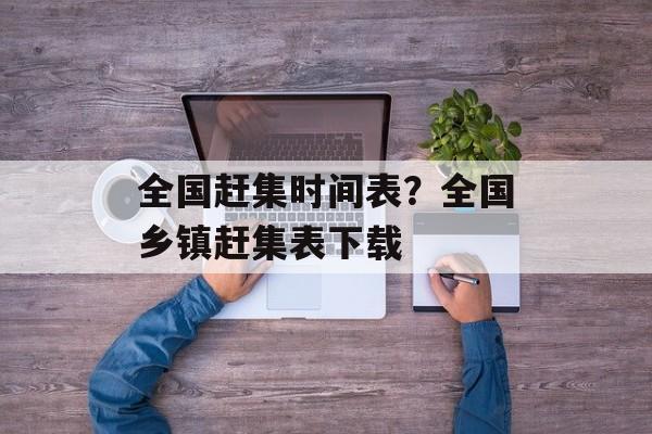 全国赶集时间表？全国乡镇赶集表下载-第1张图片-