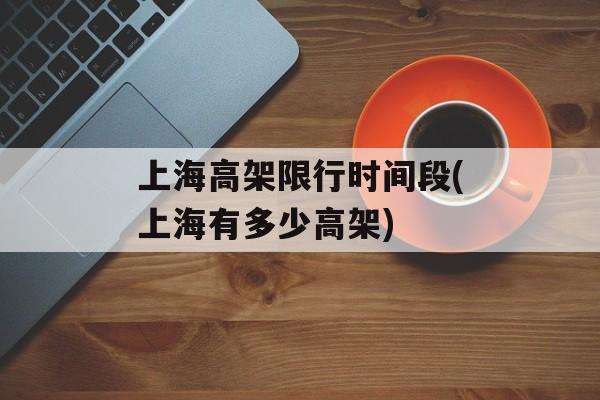 上海高架限行时间段(上海有多少高架)-第1张图片-