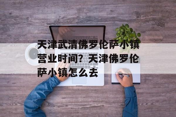 天津武清佛罗伦萨小镇营业时间？天津佛罗伦萨小镇怎么去-第1张图片-