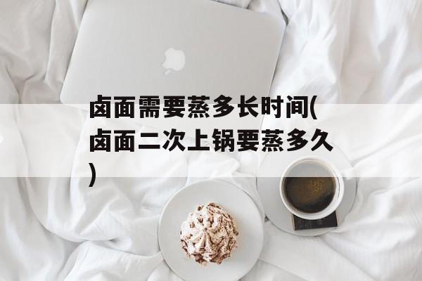 卤面需要蒸多长时间(卤面二次上锅要蒸多久)-第1张图片-