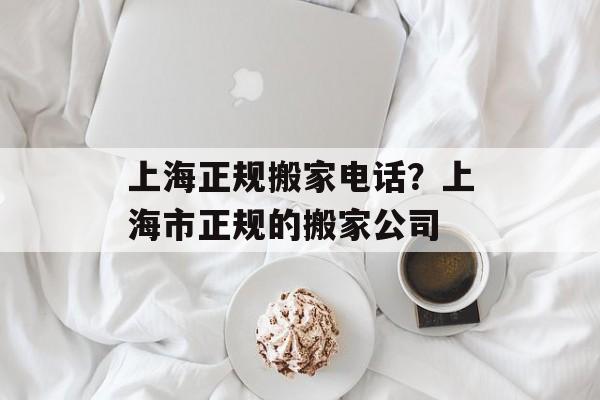 上海正规搬家电话？上海市正规的搬家公司-第1张图片-