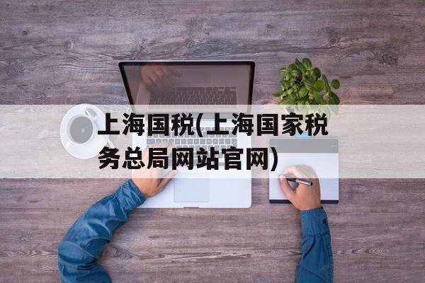 上海国税(上海国家税务总局网站官网)-第1张图片-