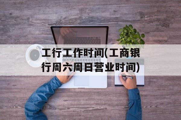 工行工作时间(工商银行周六周日营业时间)-第1张图片-