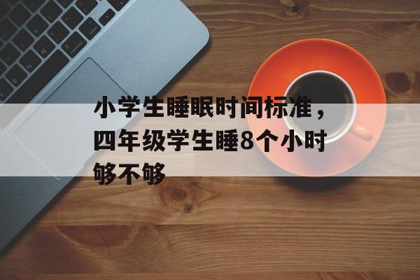 小学生睡眠时间标准，四年级学生睡8个小时够不够-第1张图片-