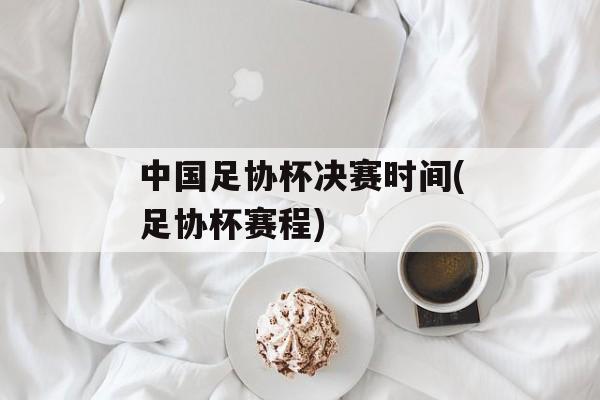 中国足协杯决赛时间(足协杯赛程)-第1张图片-