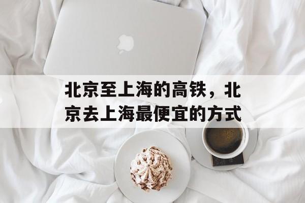 北京至上海的高铁，北京去上海最便宜的方式-第1张图片-