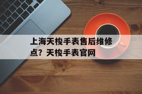 上海天梭手表售后维修点？天梭手表官网-第1张图片-