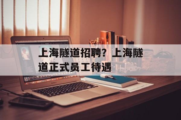 上海隧道招聘？上海隧道正式员工待遇-第1张图片-