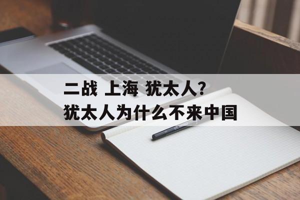 二战 上海 犹太人？犹太人为什么不来中国-第1张图片-