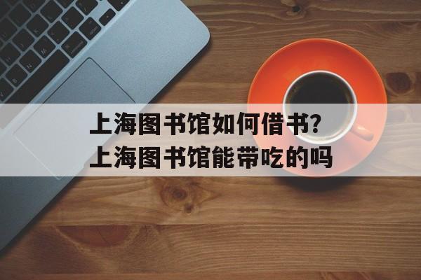 上海图书馆如何借书？上海图书馆能带吃的吗-第1张图片-