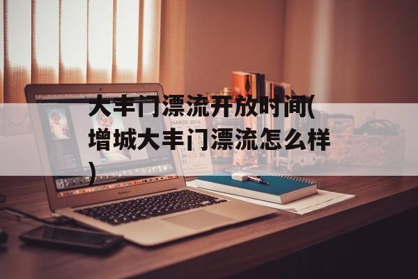 大丰门漂流开放时间(增城大丰门漂流怎么样)-第1张图片-