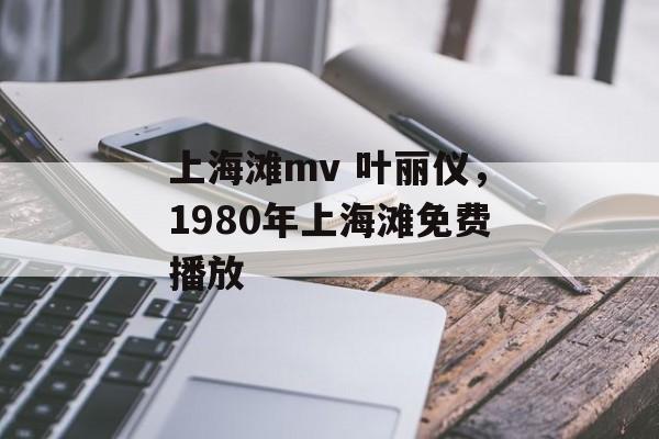 上海滩mv 叶丽仪，1980年上海滩免费播放-第1张图片-