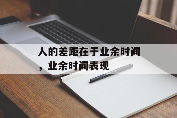 人的差距在于业余时间，业余时间表现-第1张图片-