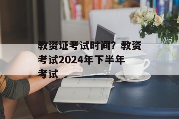 教资证考试时间？教资考试2024年下半年考试-第1张图片-