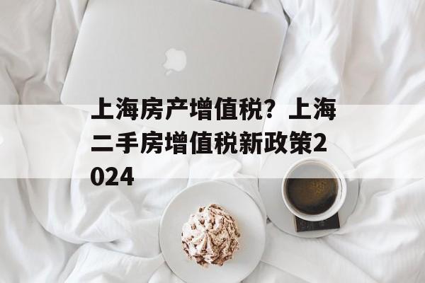 上海房产增值税？上海二手房增值税新政策2024-第1张图片-