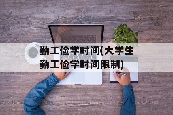 勤工俭学时间(大学生勤工俭学时间限制)-第1张图片-