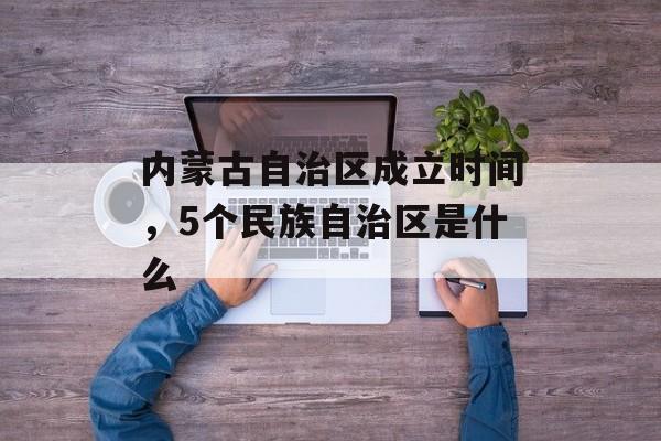 内蒙古自治区成立时间，5个民族自治区是什么-第1张图片-