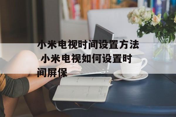 小米电视时间设置方法 小米电视如何设置时间屏保-第1张图片-