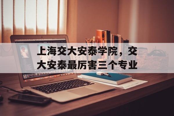 上海交大安泰学院，交大安泰最厉害三个专业-第1张图片-