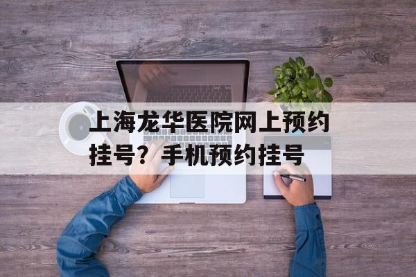 上海龙华医院网上预约挂号？手机预约挂号-第1张图片-