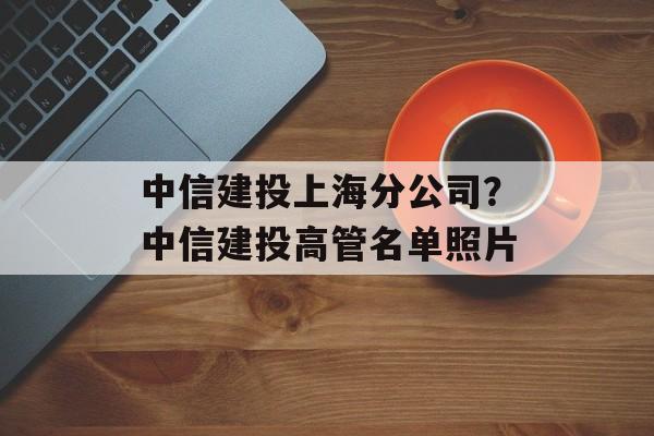 中信建投上海分公司？中信建投高管名单照片-第1张图片-