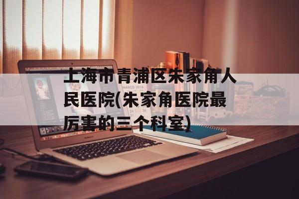 上海市青浦区朱家角人民医院(朱家角医院最厉害的三个科室)-第1张图片-