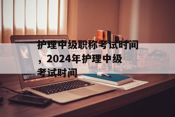 护理中级职称考试时间，2024年护理中级考试时间-第1张图片-