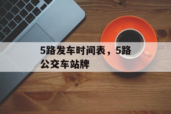 5路发车时间表，5路公交车站牌-第1张图片-