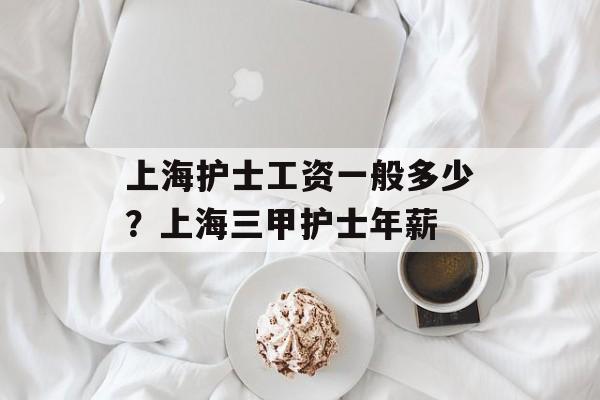 上海护士工资一般多少？上海三甲护士年薪-第1张图片-