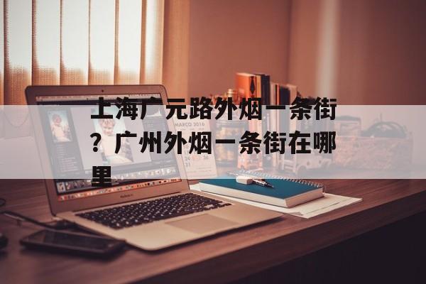 上海广元路外烟一条街？广州外烟一条街在哪里-第1张图片-