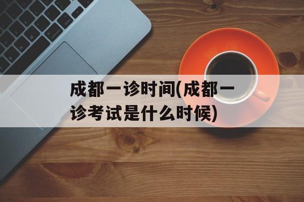 成都一诊时间(成都一诊考试是什么时候)-第1张图片-