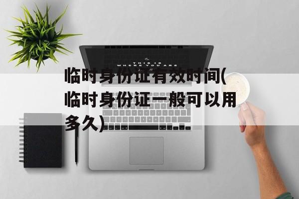 临时身份证有效时间(临时身份证一般可以用多久)-第1张图片-