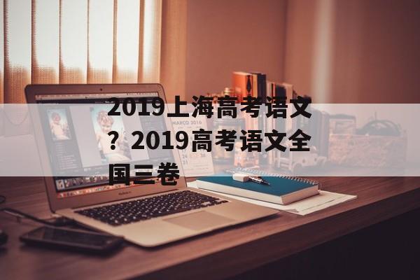 2019上海高考语文？2019高考语文全国三卷-第1张图片-