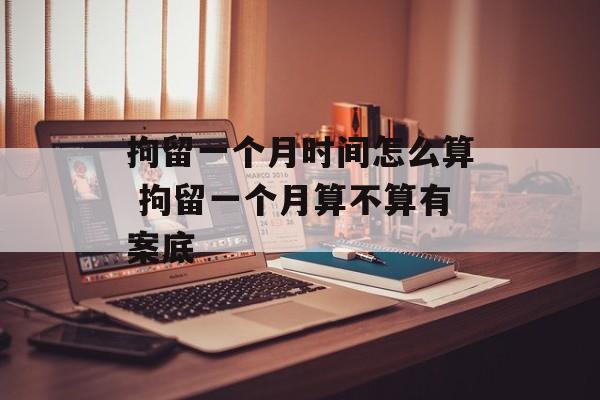拘留一个月时间怎么算 拘留一个月算不算有案底-第1张图片-