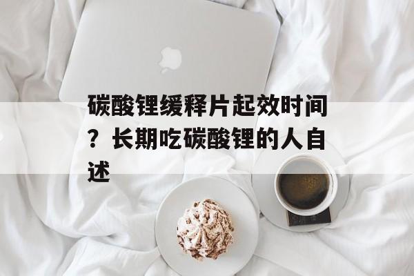 碳酸锂缓释片起效时间？长期吃碳酸锂的人自述-第1张图片-