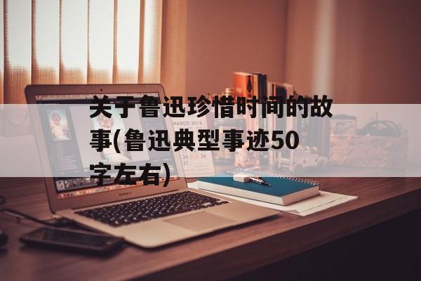 关于鲁迅珍惜时间的故事(鲁迅典型事迹50字左右)-第1张图片-