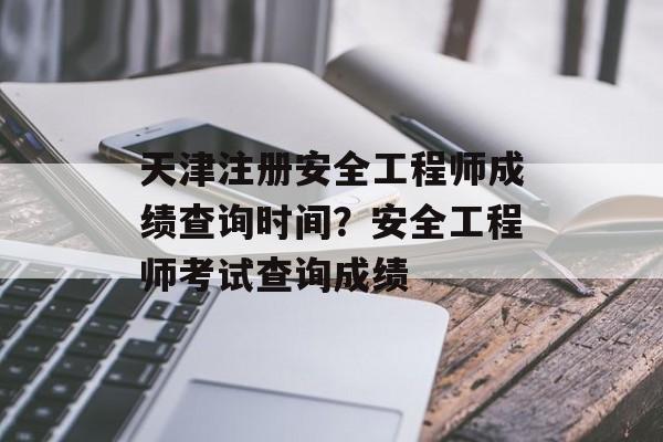 天津注册安全工程师成绩查询时间？安全工程师考试查询成绩-第1张图片-